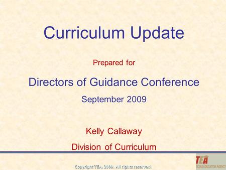 Copyright TEA, 2009. All rights reserved. Curriculum Update Directors of Guidance Conference September 2009 Kelly Callaway Division of Curriculum Prepared.