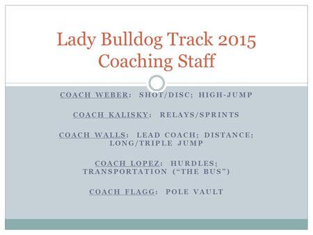 COACH WEBER: SHOT/DISC; HIGH-JUMP COACH KALISKY: RELAYS/SPRINTS COACH WALLS: LEAD COACH; DISTANCE; LONG/TRIPLE JUMP COACH LOPEZ: HURDLES; TRANSPORTATION.