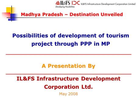 IL&FS Infrastructure Development Corporation Ltd. May 2008 A Presentation By Madhya Pradesh – Destination Unveiled Possibilities of development of tourism.