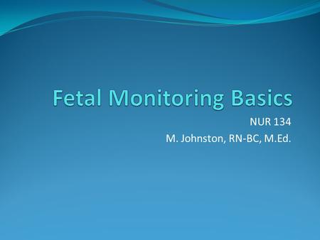 NUR 134 M. Johnston, RN-BC, M.Ed.. Types of Monitoring Auscultation- listen to fetal heart rate (FHR) Electronic Fetal Monitoring – use of instruments.