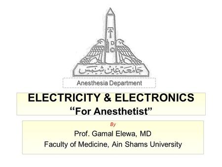 ELECTRICITY & ELECTRONICS “ For Anesthetist” By Prof. Gamal Elewa, MD Faculty of Medicine, Ain Shams University Anesthesia Department.