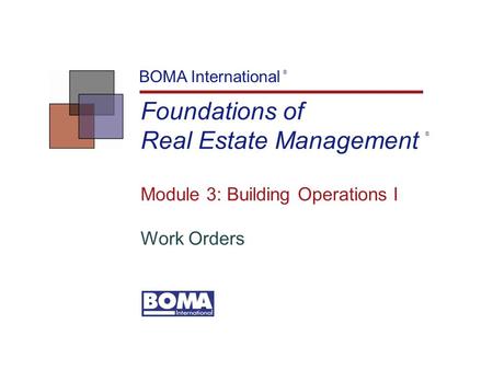 Foundations of Real Estate Management BOMA International ® Module 3: Building Operations I Work Orders ®