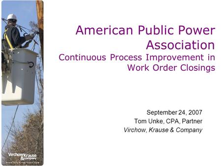 American Public Power Association Continuous Process Improvement in Work Order Closings September 24, 2007 Tom Unke, CPA, Partner Virchow, Krause & Company.