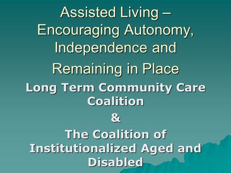 Assisted Living – Encouraging Autonomy, Independence and Remaining in Place Long Term Community Care Coalition & The Coalition of Institutionalized Aged.