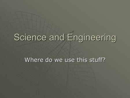 Science and Engineering Where do we use this stuff?