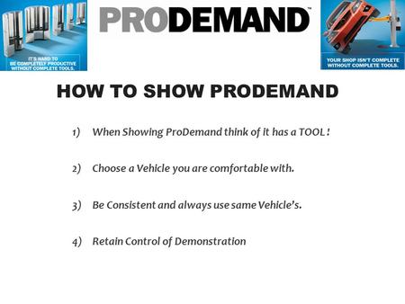 HOW TO SHOW PRODEMAND 1)When Showing ProDemand think of it has a TOOL ! 2)Choose a Vehicle you are comfortable with. 3)Be Consistent and always use same.