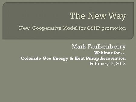 Mark Faulkenberry Webinar for … Colorado Geo Energy & Heat Pump Association February19, 2013.