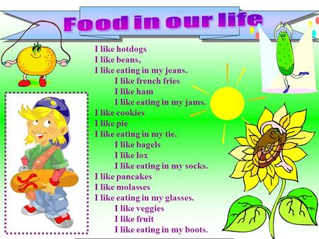 Food in our life I like hotdogs I like beans, I like eating in my jeans.          I like french fries          I like ham          I like eating in my.