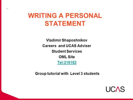 WRITING A PERSONAL STATEMENT Vladimir Shaposhnikov Careers and UCAS Adviser Student Services OML Site Tel:216182 Group tutorial with Level 3 students Tel:216182.