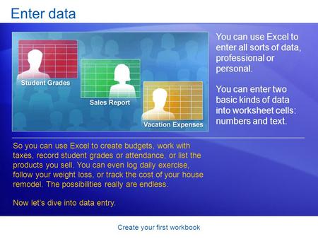 Create your first workbook Enter data You can use Excel to enter all sorts of data, professional or personal. You can enter two basic kinds of data into.