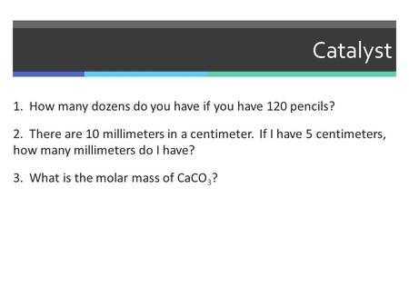 Catalyst 1. How many dozens do you have if you have 120 pencils? 2. There are 10 millimeters in a centimeter. If I have 5 centimeters, how many millimeters.