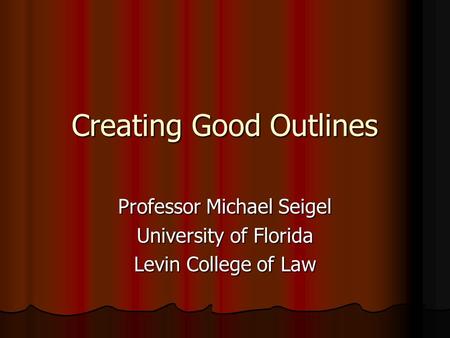 Creating Good Outlines Professor Michael Seigel University of Florida Levin College of Law.