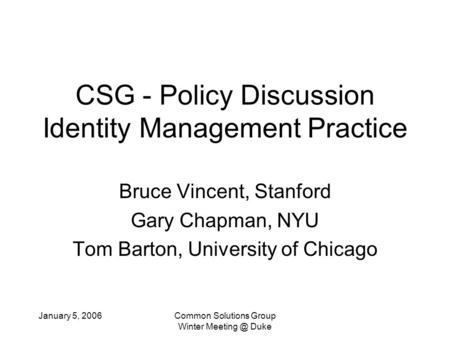 January 5, 2006Common Solutions Group Winter Duke CSG - Policy Discussion Identity Management Practice Bruce Vincent, Stanford Gary Chapman,