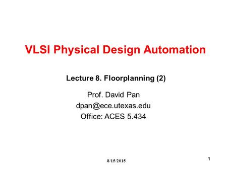 8/15/2015 1 VLSI Physical Design Automation Prof. David Pan Office: ACES 5.434 Lecture 8. Floorplanning (2)