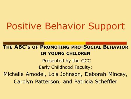 Positive Behavior Support T HE ABC’ S OF P ROMOTING PRO -S OCIAL B EHAVIOR IN YOUNG CHILDREN Presented by the GCC Early Childhood Faculty: Michelle Amodei,