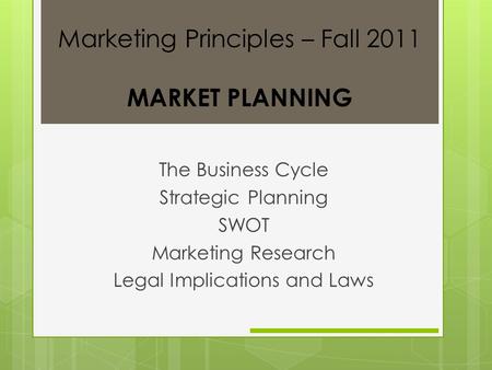 The Business Cycle Strategic Planning SWOT Marketing Research Legal Implications and Laws Marketing Principles – Fall 2011 MARKET PLANNING.