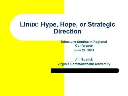 Linux: Hype, Hope, or Strategic Direction Educause Southeast Regional Conference June 29, 2001 Jim Bostick Virginia Commonwealth University.