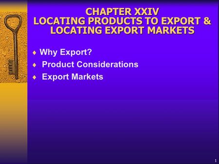 1 CHAPTER XXIV LOCATING PRODUCTS TO EXPORT & LOCATING EXPORT MARKETS  Why Export?  Product Considerations  Export Markets.