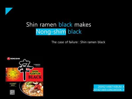 Shin ramen black makes Nong-shim black The case of failure : Shin ramen black 2009214987 KIBUM. K 201421469 JUNGWOOK.Y.