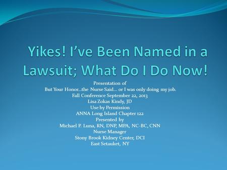 Presentation of But Your Honor…the Nurse Said… or I was only doing my job. Fall Conference September 22, 2013 Lisa Zokas Kindy, JD Use by Permission ANNA.
