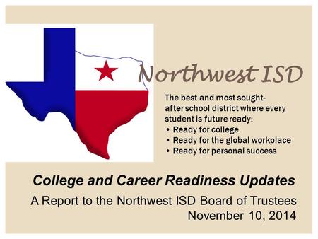 Northwest ISD The best and most sought- after school district where every student is future ready: Ready for college Ready for the global workplace Ready.