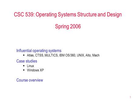 1 CSC 539: Operating Systems Structure and Design Spring 2006 Influential operating systems  Atlas, CTSS, MULTICS, IBM OS/360, UNIX, Alto, Mach Case studies.