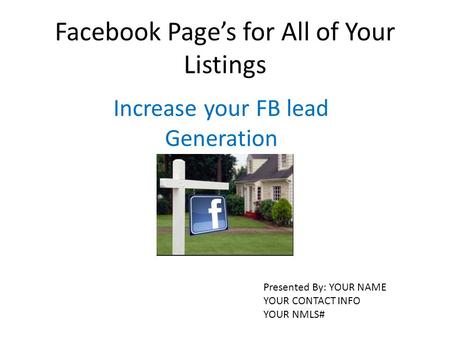 Facebook Page’s for All of Your Listings Increase your FB lead Generation Presented By: YOUR NAME YOUR CONTACT INFO YOUR NMLS#