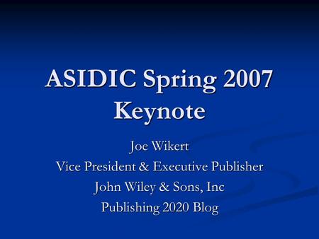 ASIDIC Spring 2007 Keynote Joe Wikert Vice President & Executive Publisher John Wiley & Sons, Inc Publishing 2020 Blog.