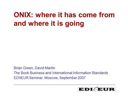 Brian Green, David Martin The Book Business and International Information Standards EDItEUR Seminar, Moscow, September 2007 ONIX: where it has come from.