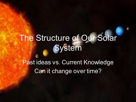 The Structure of Our Solar System Past ideas vs. Current Knowledge Can it change over time?