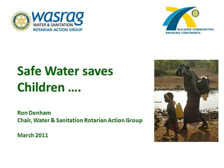 Jim Goodrich, President, Rotary Club of Groveland, CA Safe Water saves Children …. Ron Denham Chair, Water & Sanitation Rotarian Action Group March 2011.