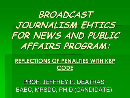 BROADCAST JOURNALISM EHTICS FOR NEWS AND PUBLIC AFFAIRS PROGRAM: REFLECTIONS OF PENALTIES WITH KBP CODE PROF. JEFFREY P. DEATRAS BABC, MPSDC, PH.D (CANDIDATE)