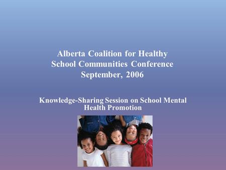 Alberta Coalition for Healthy School Communities Conference September, 2006 Knowledge-Sharing Session on School Mental Health Promotion.