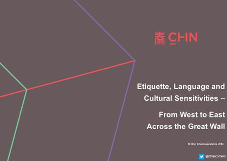 © Chin Communications 2015 © Chin Communications 2014 Etiquette, Language and Cultural Sensitivities – From West to East Across the Great