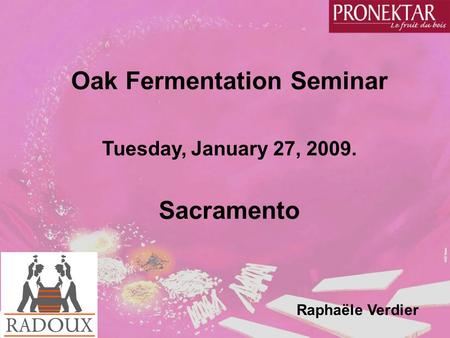 Oak Fermentation Seminar Tuesday, January 27, 2009. Sacramento Raphaële Verdier.