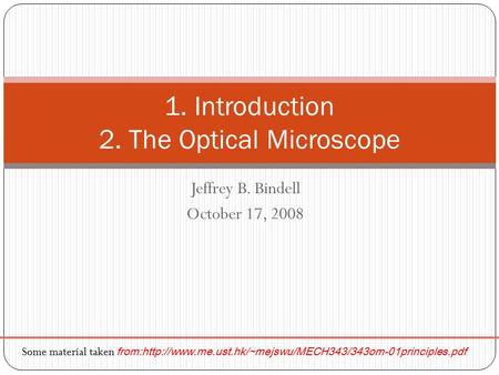 Jeffrey B. Bindell October 17, 2008 1. Introduction 2. The Optical Microscope Some material taken from:http://www.me.ust.hk/~mejswu/MECH343/343om-01principles.pdf.