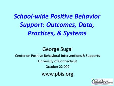 School-wide Positive Behavior Support: Outcomes, Data, Practices, & Systems George Sugai Center on Positive Behavioral Interventions & Supports University.