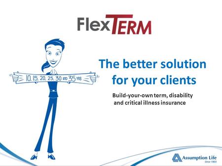 Build-your-own term, disability and critical illness insurance The better solution for your clients.