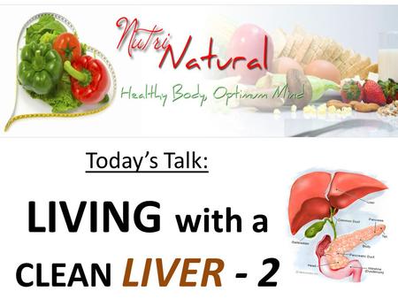 Today’s Talk: LIVING with a CLEAN LIVER - 2. WHY a Clean LIVER? THE LIVER: It is a VITAL organ that deals with very toxic agents; Performs massively important.