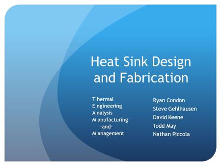 Heat Sink Design and Fabrication T hermal E ngineering A nalysis M anufacturing -and- M anagement Ryan Condon Steve Gehlhausen David Keene Todd May Nathan.