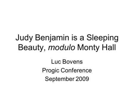 Judy Benjamin is a Sleeping Beauty, modulo Monty Hall Luc Bovens Progic Conference September 2009.