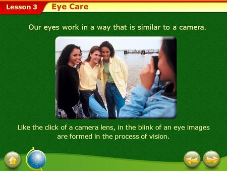 Lesson 3 Our eyes work in a way that is similar to a camera. Like the click of a camera lens, in the blink of an eye images are formed in the process of.