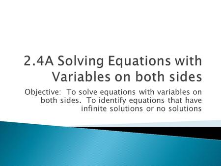 Objective: To solve equations with variables on both sides. To identify equations that have infinite solutions or no solutions.