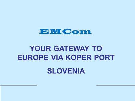 EMCom YOUR GATEWAY TO EUROPE VIA KOPER PORT SLOVENIA.