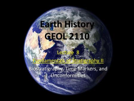 Earth History GEOL 2110 Lecture 8 Fundamentals of Stratigraphy II Biostratigraphy, Time Markers, and Unconformities.