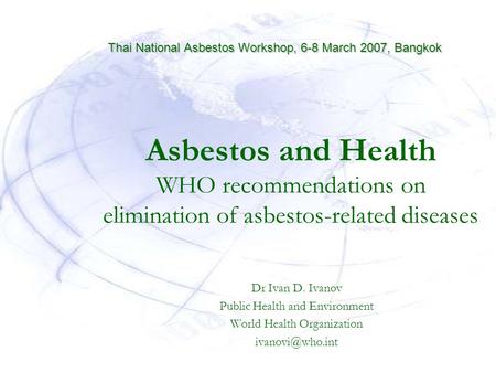 Asbestos and Health WHO recommendations on elimination of asbestos-related diseases Dr Ivan D. Ivanov Public Health and Environment World Health Organization.