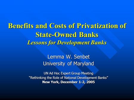 Benefits and Costs of Privatization of State-Owned Banks Lessons for Development Banks Lemma W. Senbet University of Maryland UN Ad Hoc Expert Group Meeting.