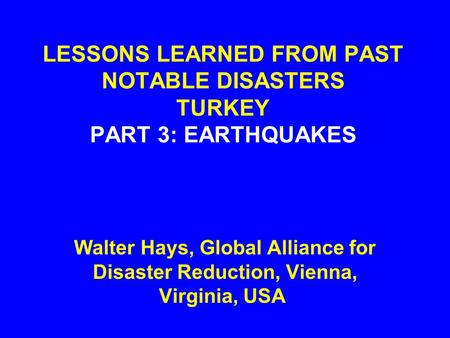 LESSONS LEARNED FROM PAST NOTABLE DISASTERS TURKEY PART 3: EARTHQUAKES Walter Hays, Global Alliance for Disaster Reduction, Vienna, Virginia, USA.