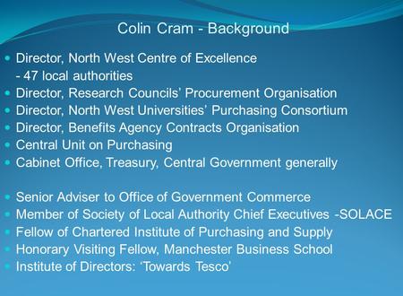 Colin Cram - Background Director, North West Centre of Excellence - 47 local authorities Director, Research Councils’ Procurement Organisation Director,