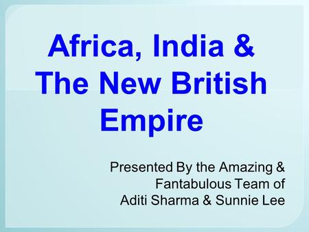 Africa, India & The New British Empire Presented By the Amazing & Fantabulous Team of Aditi Sharma & Sunnie Lee.